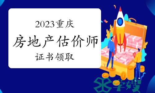 2023年重庆房地产估价师证书现场领取时间：4月19日-6月21日