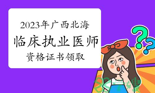 2023年广西北海市临床执业医师资格证书领取时间及地点