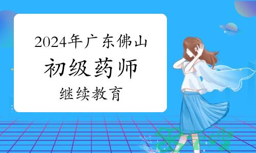 官方发布：2024年广东佛山初级药师继续教育通知