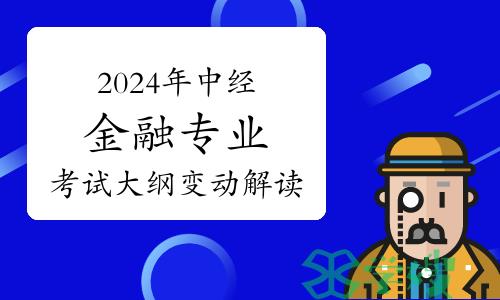 2024年中级经济师金融专业考试大纲变动解读