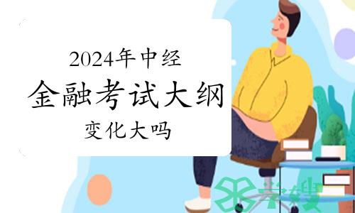 2024年中级经济师金融考试大纲变化大吗？