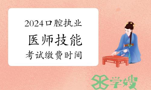 2024年口腔执业医师技能考试缴费时间：5月13日-27日