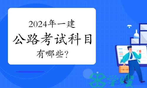 2024年一建公路考试科目有哪些？