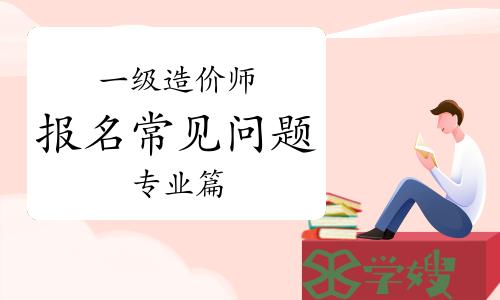 2024年一级造价师报名常见问题解答（专业篇）