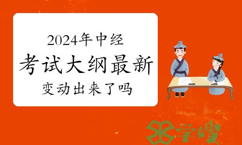 2024年中级经济师考试大纲最新的变动出来了吗？