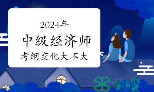 2024年中级经济师考试大纲变化大不大？