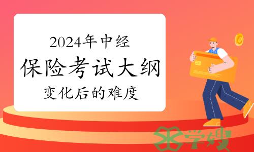 2024年中级经济师保险考试大纲变化后的难度会加大吗？