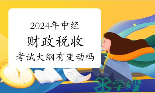 2024年中级经济师财政税收考试大纲有变动吗？