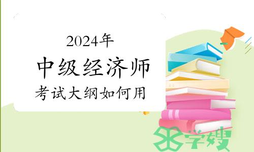 2024年中级经济师考试大纲如何用？对我们的指导意义在哪里？