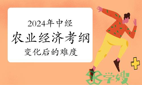 2024年中级经济师农业经济考试大纲变化后的难度会加大吗？