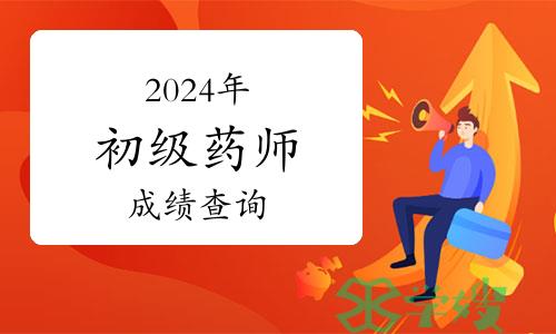 2024年初级药师资格考试成绩查询时间：考后两个月内公布