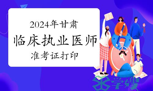 2024年甘肃临床执业医师资格考试实践技能考试准考证怎么打印？