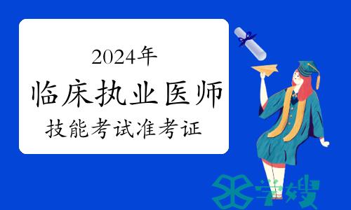 2024年临床执业医师技能考试准考证什么时候开始打印？