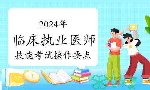 2024年临床执业医师技能考试操作要点、备考技巧