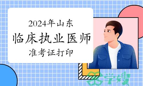 2024年山东临床执业医师资格考试实践技能考试准考证啥时候打印？