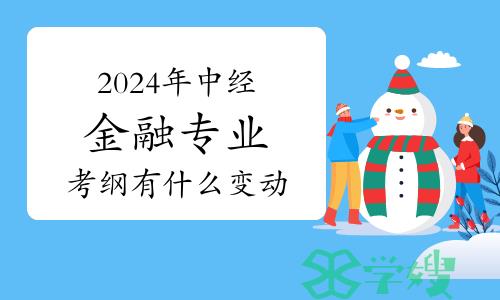 2024年中级经济师金融专业考试大纲有什么变动？