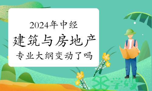 2024年中级经济师建筑与房地产经济专业大纲变动了吗？