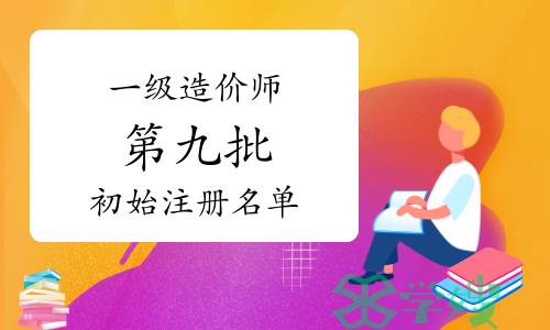 2024年第九批一级造价师初始注册人员名单已公布，共5751人