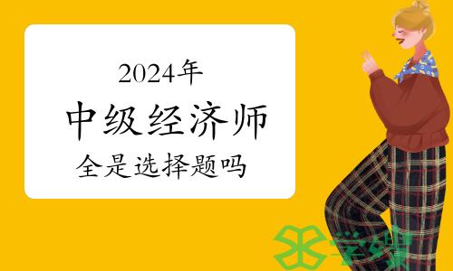 2024年中级经济师考试全是选择题吗？