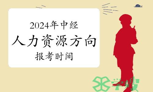 2024年中级经济师人力资源方向报考时间是什么时候？