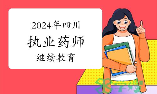 四川省执业药师协会发布：2024年四川执业药师继续教育相关通知