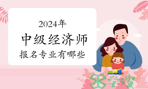 2024年中级经济师报名专业有哪些？