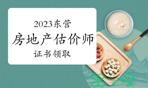 2023年山东东营房地产估价师证书现场领取时间：6月6日起