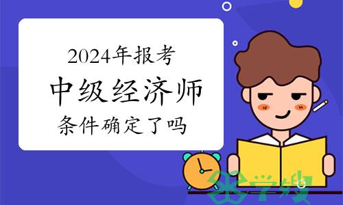 2024年报考中级经济师条件确定了吗？