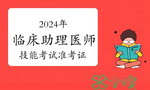 2024年临床助理医师技能考试准考证什么时候开始打印？