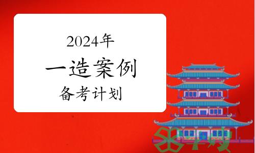 备考资料：2024年一级造价师案例备考计划