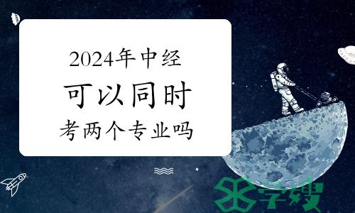 2024年中级经济师可以同时考两个专业吗？