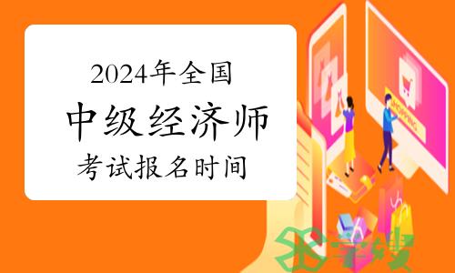 2024年全国中级经济师考试报名时间是什么时候？