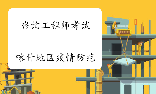 宁夏关于做好咨询工程师考试新疆喀什地区疫情防范应对工作的通知