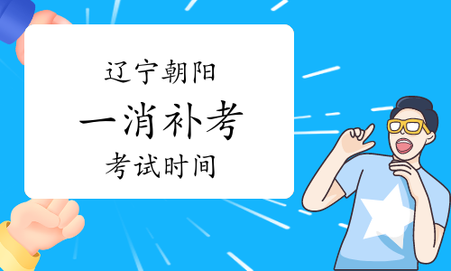 朝阳市人社局：辽宁朝阳2022年度一级消防工程师补考时间安排