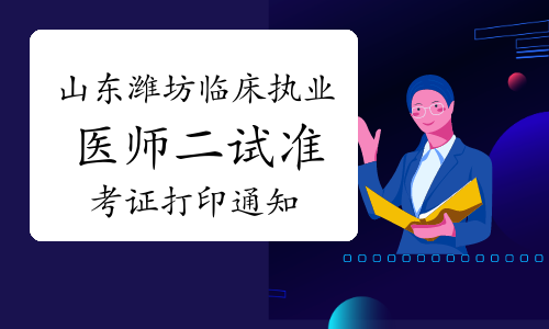 潍坊市卫生健康委员会发布：2022年山东潍坊临床执业医师二试准考证打印通知