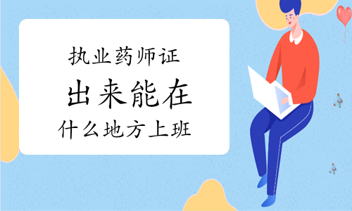 执业药师证出来能在什么地方上班？