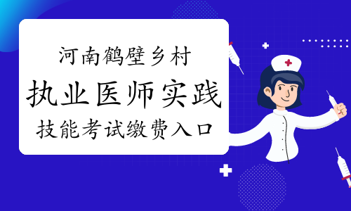 2022河南鹤壁乡村执业医师实践技能考试缴费入口4月18日开通