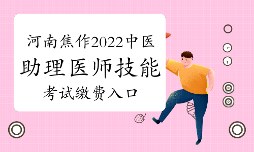 河南焦作2022年中医助理医师技能考试缴费入口开放时间：4月18日至30日