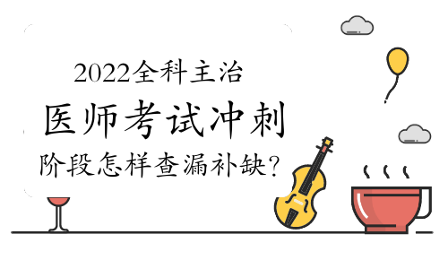 2022年全科主治医师考试冲刺阶段怎样查漏补缺？