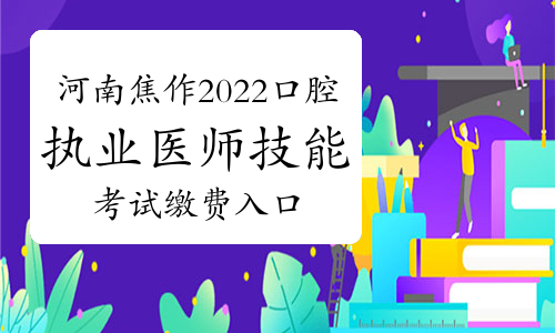 官方：河南焦作2022年口腔执业医师技能考试缴费入口于4月18日正式开通