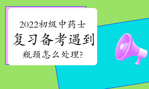 2022初级中药士复习备考遇到瓶颈怎么处理?