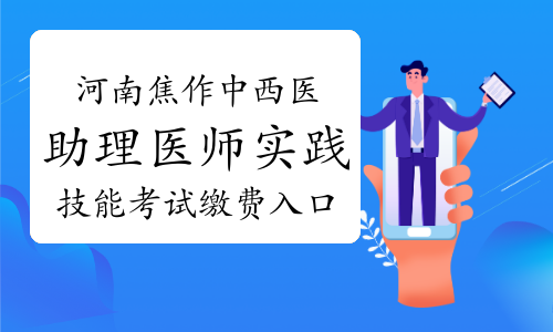 2022河南焦作中西医助理医师实践技能考试缴费入口4月18日开通