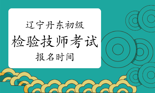 2023年辽宁丹东初级检验技师考试报名时间：2022年12月30日至2023年1月12日