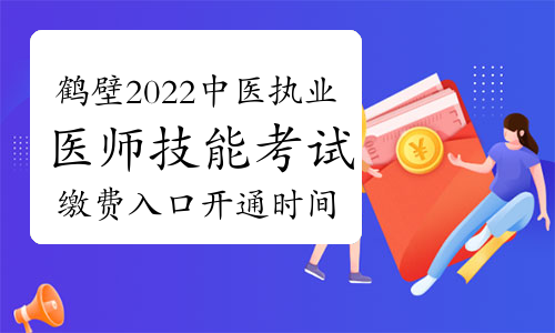 官方：河南鹤壁2022年中医执业医师实践技能考试缴费入口于4月18日开启