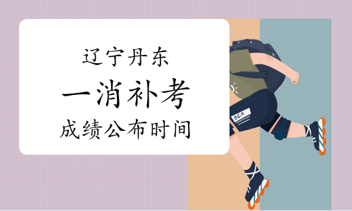 辽宁丹东一级消防工程师补考成绩将于2023年5月下旬公布