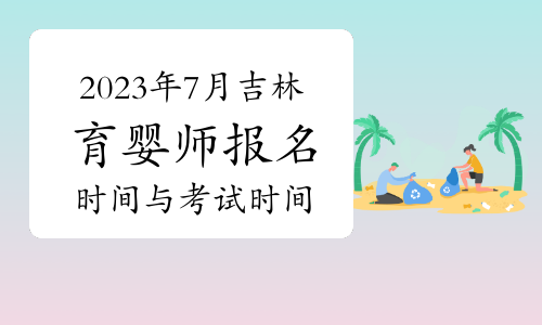 2023年7月吉林育婴师职业技能考试报名时间与考试时间