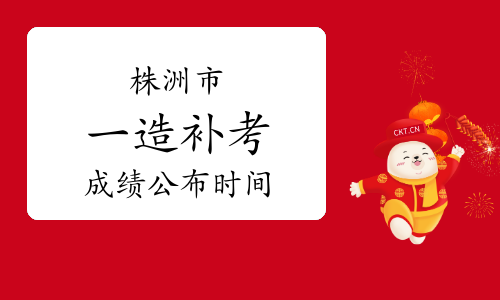 湖南省株洲市一级造价工程师补考成绩公布时间：2023年6月下旬