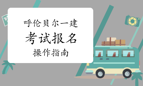 2023年内蒙古呼伦贝尔一级建造师考试报名操作指南