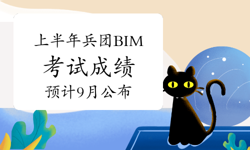 2023年上半年兵团BIM考试成绩预计9月公布