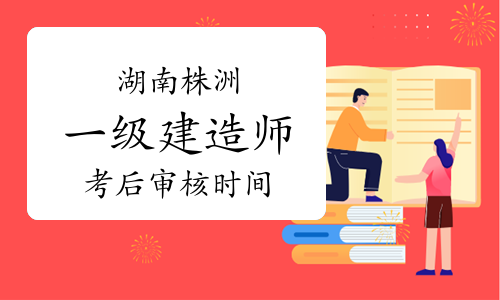  湖南株洲一级建造师考后审核时间：2023年6月15日-16日